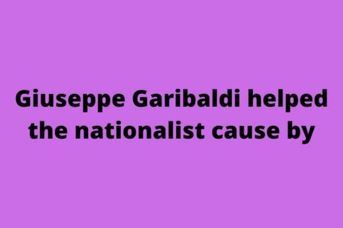 Giuseppe Garibaldi helped the nationalist cause by