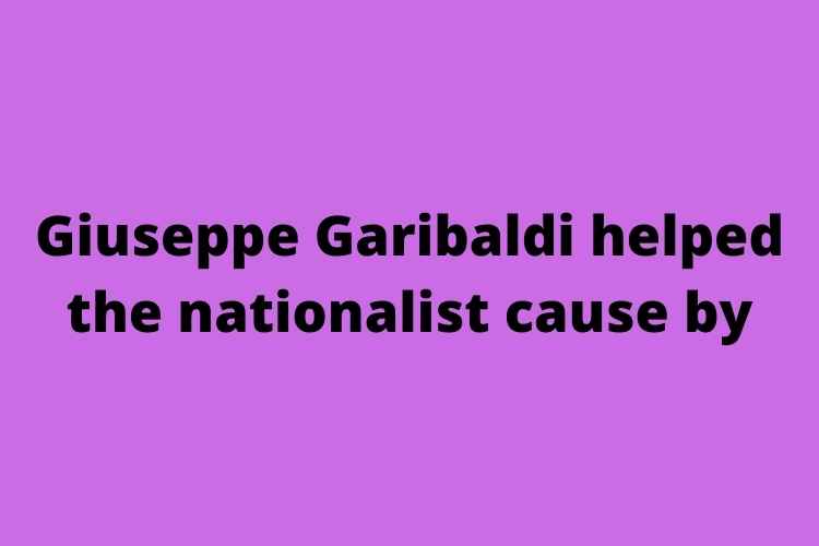 Giuseppe Garibaldi helped the nationalist cause by - Extension Profile